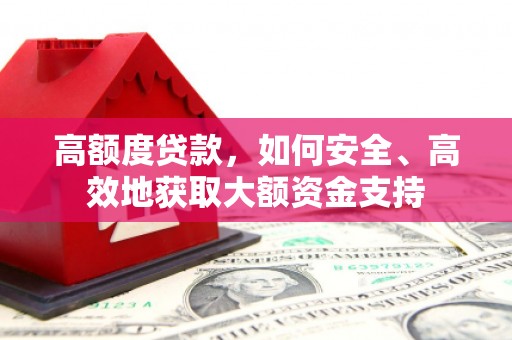 安龙高额度贷款，如何安全、高效地获取大额资金支持