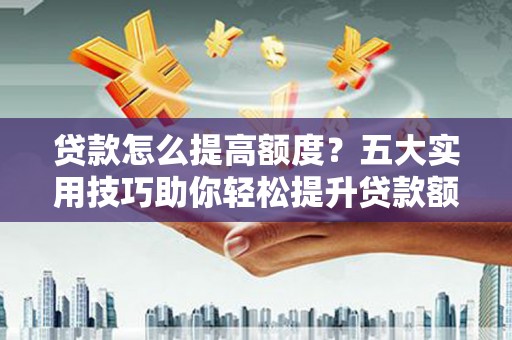 安龙贷款怎么提高额度？五大实用技巧助你轻松提升贷款额度