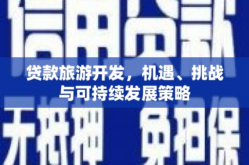 安龙贷款旅游开发，机遇、挑战与可持续发展策略