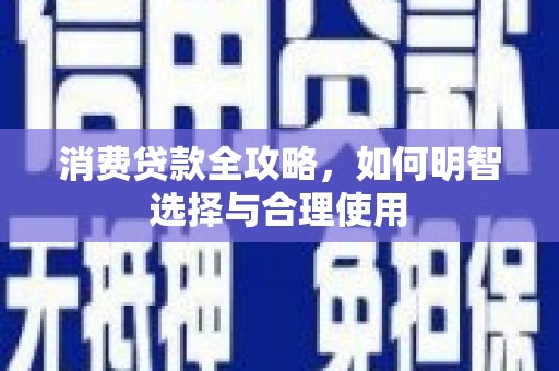 安龙消费贷款全攻略，如何明智选择与合理使用