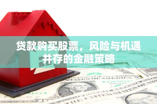 安龙贷款购买股票，风险与机遇并存的金融策略