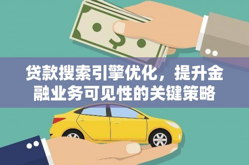 安龙贷款搜索引擎优化，提升金融业务可见性的关键策略