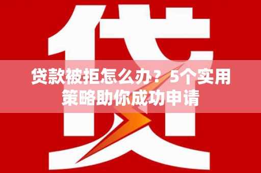 安龙贷款被拒怎么办？5个实用策略助你成功申请