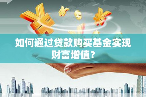 安龙如何通过贷款购买基金实现财富增值？