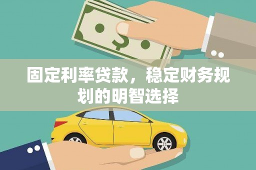 安龙固定利率贷款，稳定财务规划的明智选择
