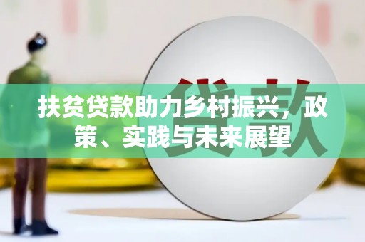 安龙扶贫贷款助力乡村振兴，政策、实践与未来展望