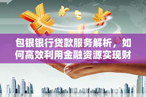 安龙包银银行贷款服务解析，如何高效利用金融资源实现财富增长