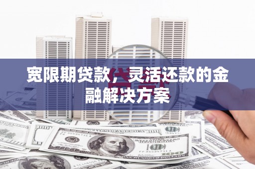 安龙宽限期贷款，灵活还款的金融解决方案