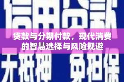 安龙贷款与分期付款，现代消费的智慧选择与风险规避
