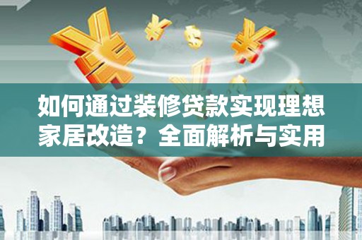 安龙如何通过装修贷款实现理想家居改造？全面解析与实用指南