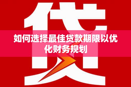 安龙如何选择最佳贷款期限以优化财务规划