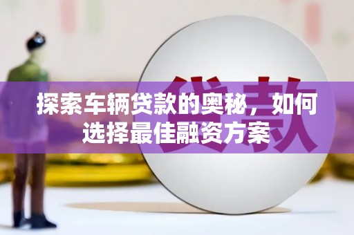 安龙探索车辆贷款的奥秘，如何选择最佳融资方案