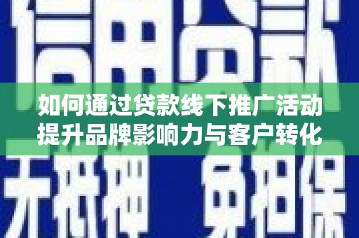 安龙如何通过贷款线下推广活动提升品牌影响力与客户转化率