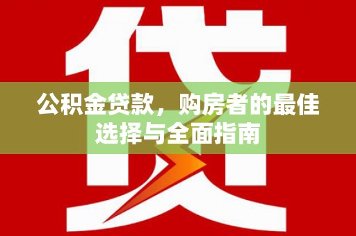 安龙公积金贷款，购房者的最佳选择与全面指南