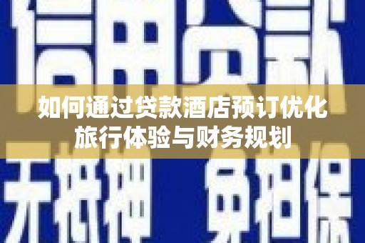 安龙如何通过贷款酒店预订优化旅行体验与财务规划