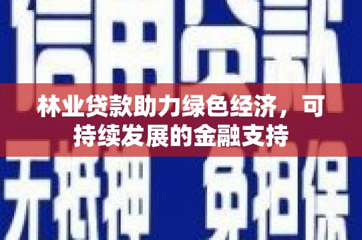 安龙林业贷款助力绿色经济，可持续发展的金融支持