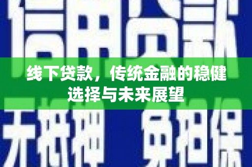 安龙线下贷款，传统金融的稳健选择与未来展望