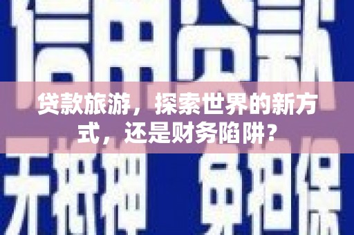 安龙贷款旅游，探索世界的新方式，还是财务陷阱？