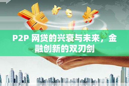 安龙P2P 网贷的兴衰与未来，金融创新的双刃剑