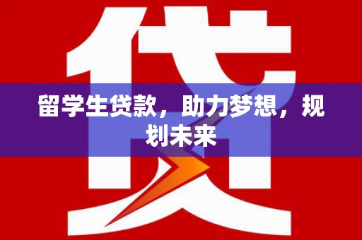 安龙留学生贷款，助力梦想，规划未来