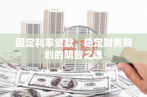 安龙固定利率贷款，稳定财务规划的明智之选