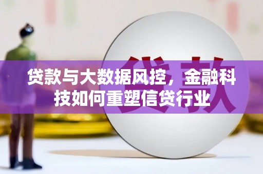 安龙贷款与大数据风控，金融科技如何重塑信贷行业