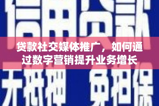 安龙贷款社交媒体推广，如何通过数字营销提升业务增长