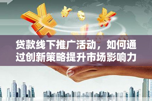安龙贷款线下推广活动，如何通过创新策略提升市场影响力