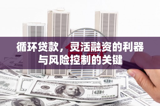 安龙循环贷款，灵活融资的利器与风险控制的关键