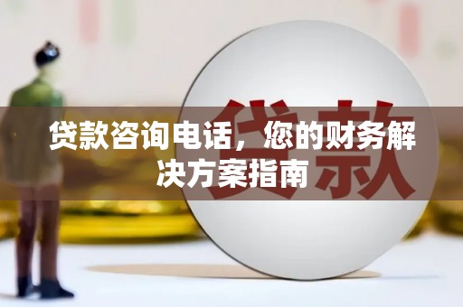 安龙贷款咨询电话，您的财务解决方案指南