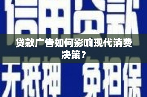 安龙贷款广告如何影响现代消费决策？