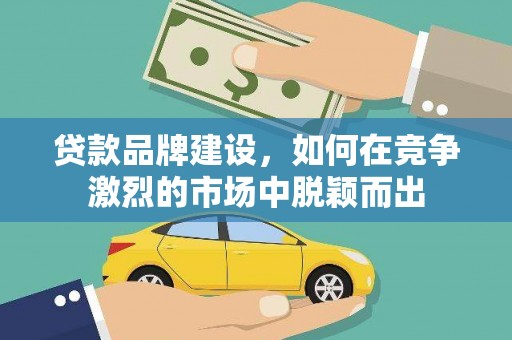安龙贷款品牌建设，如何在竞争激烈的市场中脱颖而出