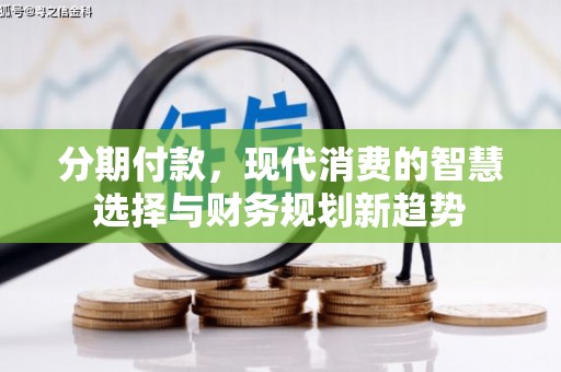 安龙分期付款，现代消费的智慧选择与财务规划新趋势