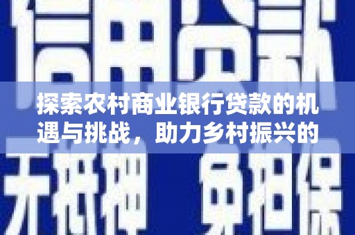 安龙探索农村商业银行贷款的机遇与挑战，助力乡村振兴的金融引擎