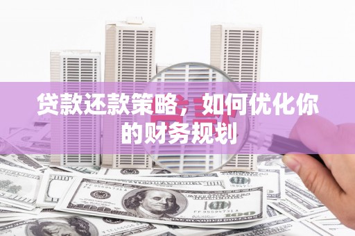 安龙贷款还款策略，如何优化你的财务规划