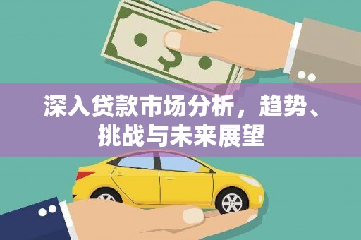安龙深入贷款市场分析，趋势、挑战与未来展望