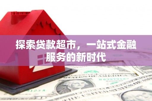 安龙探索贷款超市，一站式金融服务的新时代