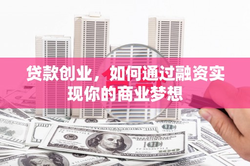 安龙贷款创业，如何通过融资实现你的商业梦想