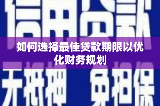 安龙如何选择最佳贷款期限以优化财务规划