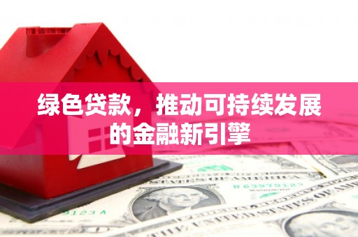 安龙绿色贷款，推动可持续发展的金融新引擎