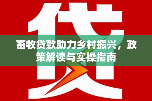 安龙畜牧贷款助力乡村振兴，政策解读与实操指南