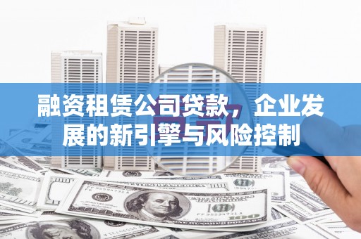 安龙融资租赁公司贷款，企业发展的新引擎与风险控制