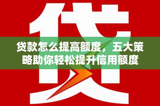 安龙贷款怎么提高额度，五大策略助你轻松提升信用额度