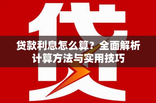 安龙贷款利息怎么算？全面解析计算方法与实用技巧