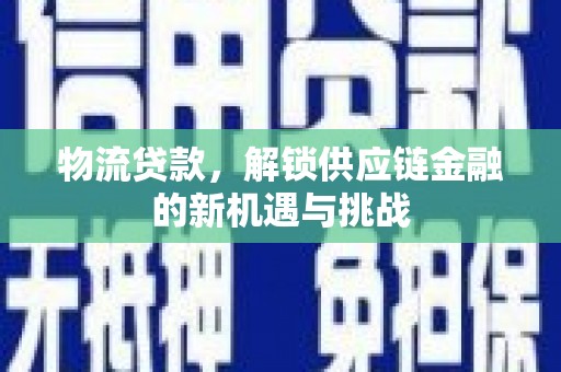 安龙物流贷款，解锁供应链金融的新机遇与挑战