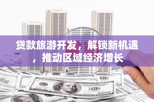 安龙贷款旅游开发，解锁新机遇，推动区域经济增长