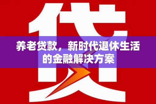 安龙养老贷款，新时代退休生活的金融解决方案