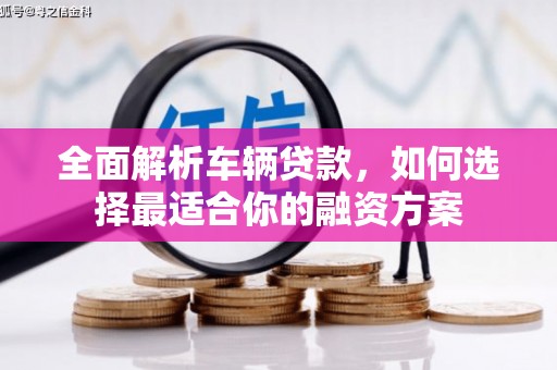 安龙全面解析车辆贷款，如何选择最适合你的融资方案