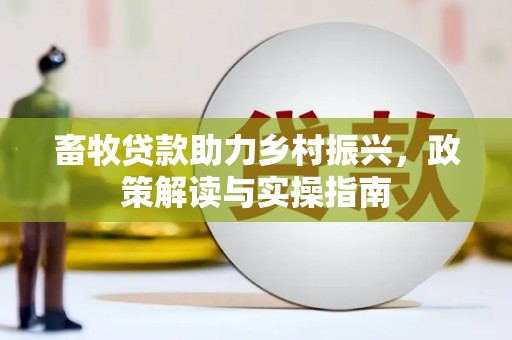 安龙畜牧贷款助力乡村振兴，政策解读与实操指南