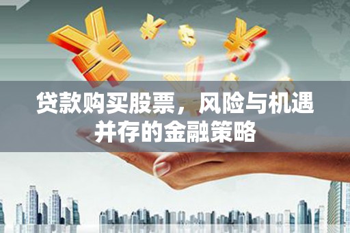 安龙贷款购买股票，风险与机遇并存的金融策略